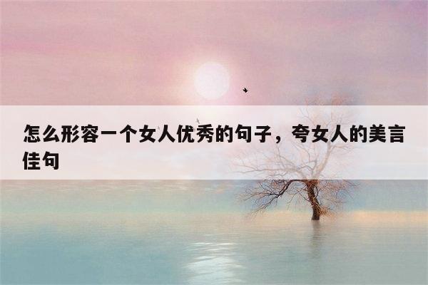 怎么形容一个女人优秀的句子，夸女人的美言佳句