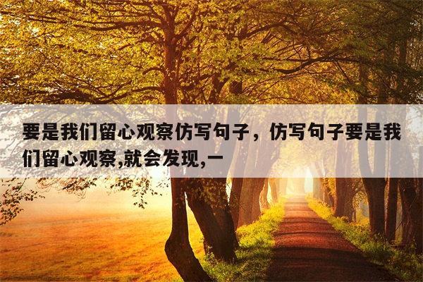 要是我们留心观察仿写句子，仿写句子要是我们留心观察,就会发现,一