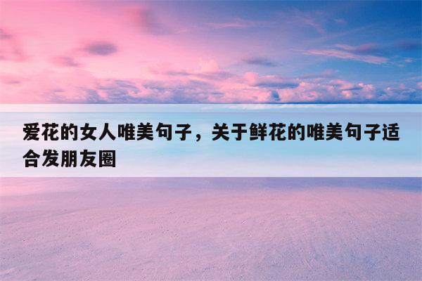 爱花的女人唯美句子，关于鲜花的唯美句子适合发朋友圈