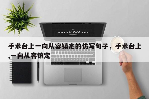 手术台上一向从容镇定的仿写句子，手术台上,一向从容镇定