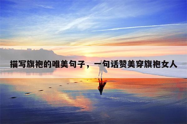 描写旗袍的唯美句子，一句话赞美穿旗袍女人