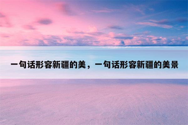 一句话形容新疆的美，一句话形容新疆的美景