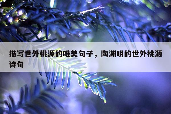 描写世外桃源的唯美句子，陶渊明的世外桃源诗句