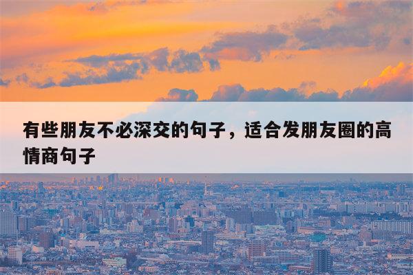 有些朋友不必深交的句子，适合发朋友圈的高情商句子
