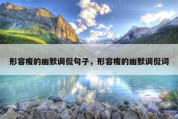 形容瘦的幽默调侃句子，形容瘦的幽默调侃词