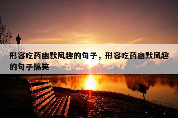 形容吃药幽默风趣的句子，形容吃药幽默风趣的句子搞笑