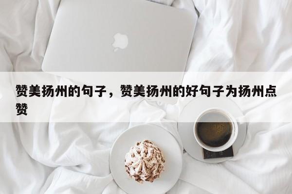 赞美扬州的句子，赞美扬州的好句子为扬州点赞