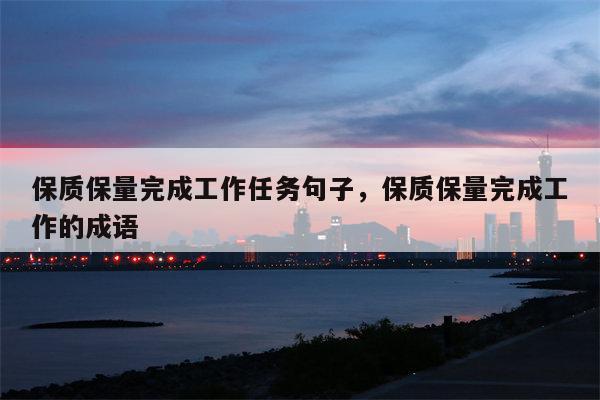 保质保量完成工作任务句子，保质保量完成工作的成语