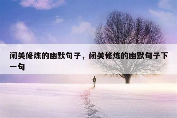 闭关修炼的幽默句子，闭关修炼的幽默句子下一句