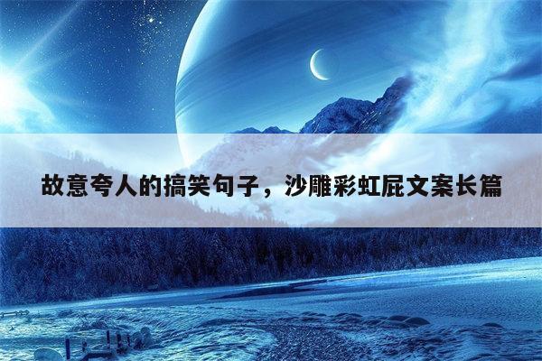 故意夸人的搞笑句子，沙雕彩虹屁文案长篇