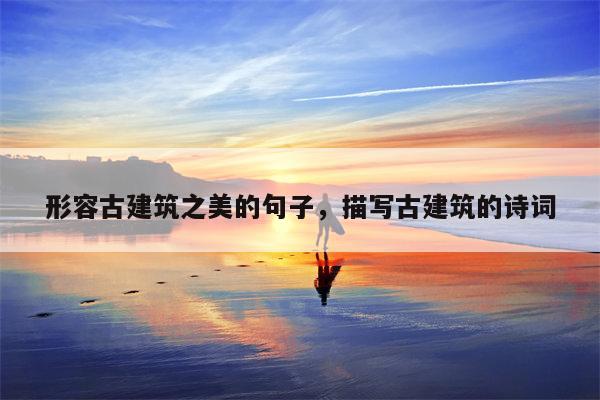 形容古建筑之美的句子，描写古建筑的诗词