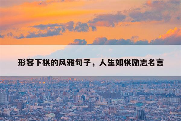 形容下棋的风雅句子，人生如棋励志名言