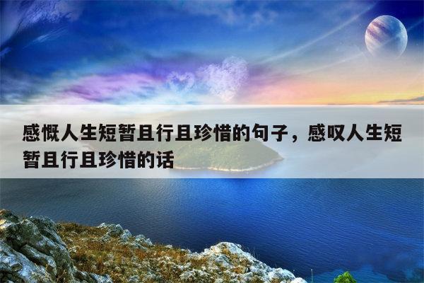 感慨人生短暂且行且珍惜的句子，感叹人生短暂且行且珍惜的话