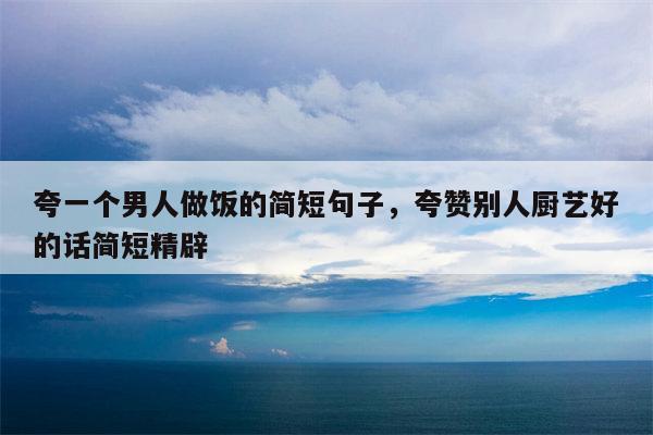 夸一个男人做饭的简短句子，夸赞别人厨艺好的话简短精辟