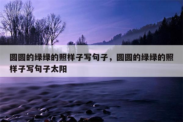 圆圆的绿绿的照样子写句子，圆圆的绿绿的照样子写句子太阳