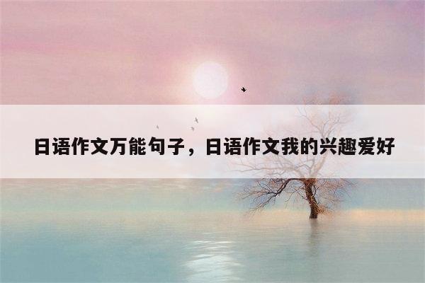日语作文万能句子，日语作文我的兴趣爱好
