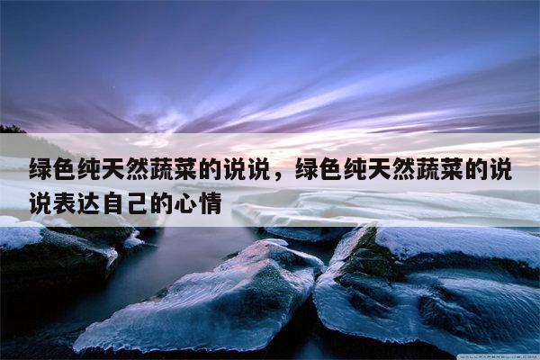 绿色纯天然蔬菜的说说，绿色纯天然蔬菜的说说表达自己的心情