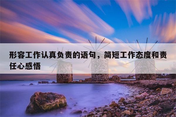 形容工作认真负责的语句，简短工作态度和责任心感悟