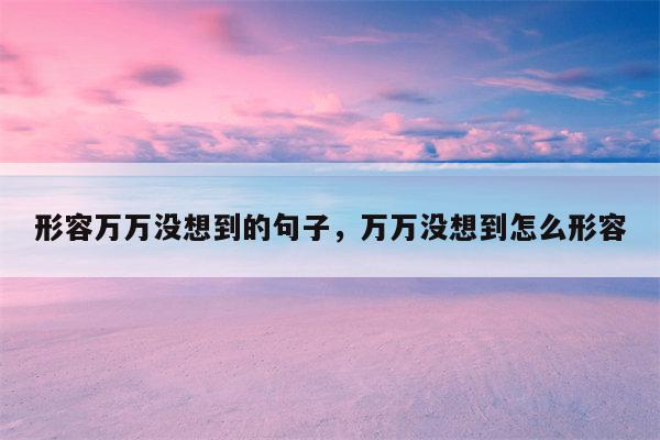形容万万没想到的句子，万万没想到怎么形容