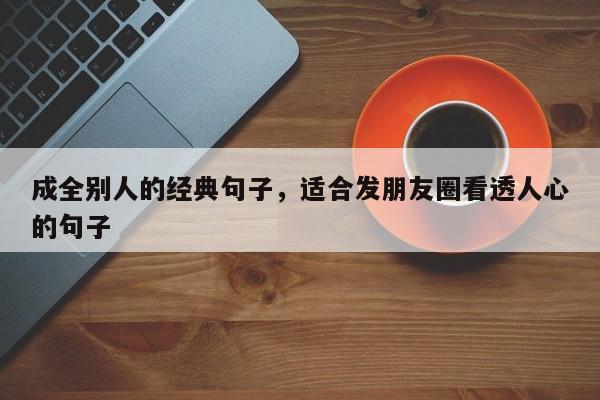 成全别人的经典句子，适合发朋友圈看透人心的句子