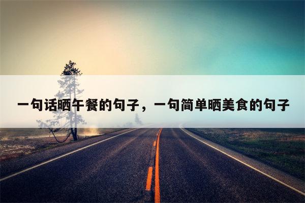 一句话晒午餐的句子，一句简单晒美食的句子