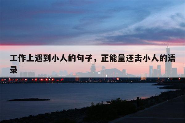 工作上遇到小人的句子，正能量还击小人的语录