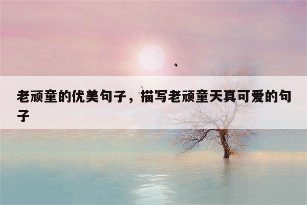 老顽童的优美句子，描写老顽童天真可爱的句子