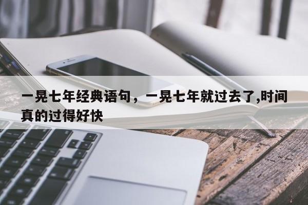 一晃七年经典语句，一晃七年就过去了,时间真的过得好快