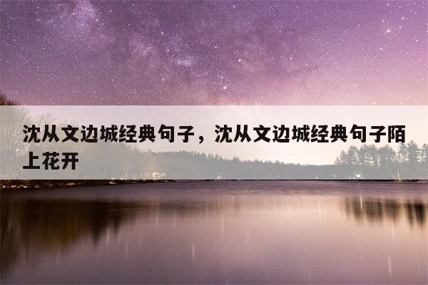 沈从文边城经典句子，沈从文边城经典句子陌上花开
