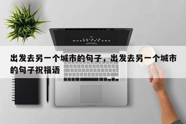 出发去另一个城市的句子，出发去另一个城市的句子祝福语