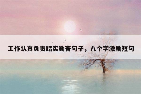工作认真负责踏实勤奋句子，八个字激励短句