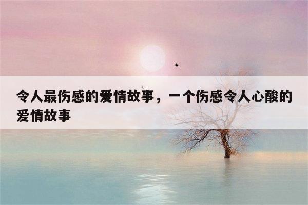 令人最伤感的爱情故事，一个伤感令人心酸的爱情故事