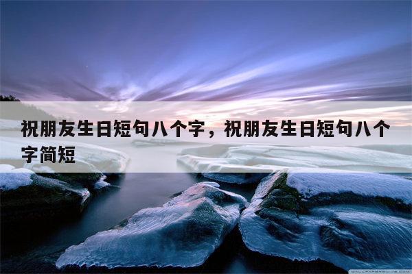 祝朋友生日短句八个字，祝朋友生日短句八个字简短