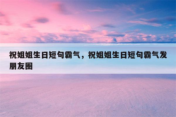 祝姐姐生日短句霸气，祝姐姐生日短句霸气发朋友圈