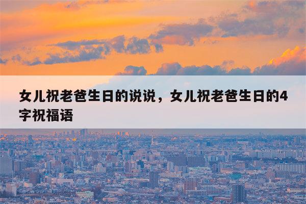 女儿祝老爸生日的说说，女儿祝老爸生日的4字祝福语