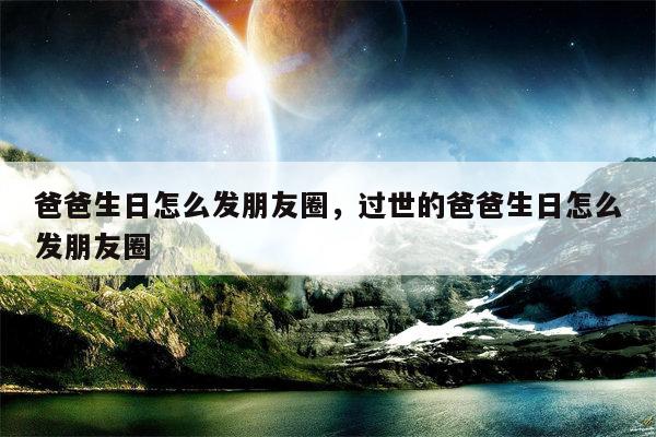 爸爸生日怎么发朋友圈，过世的爸爸生日怎么发朋友圈