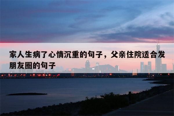 家人生病了心情沉重的句子，父亲住院适合发朋友圈的句子