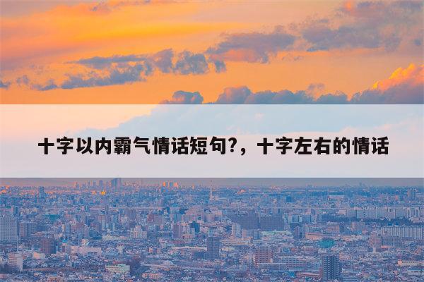 十字以内霸气情话短句?，十字左右的情话
