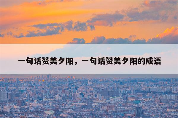 一句话赞美夕阳，一句话赞美夕阳的成语