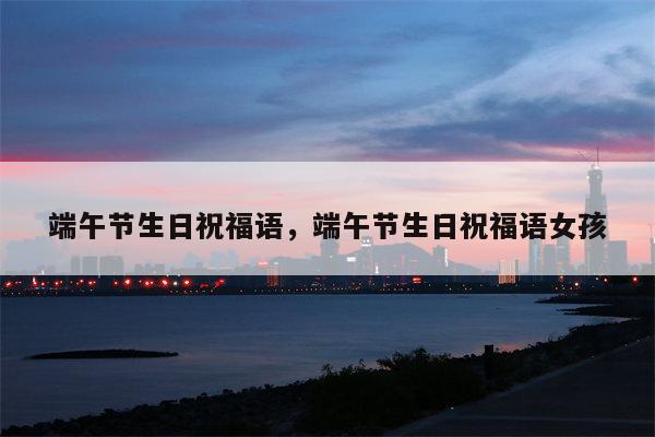 端午节生日祝福语，端午节生日祝福语女孩