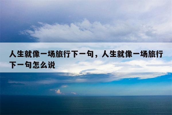人生就像一场旅行下一句，人生就像一场旅行下一句怎么说