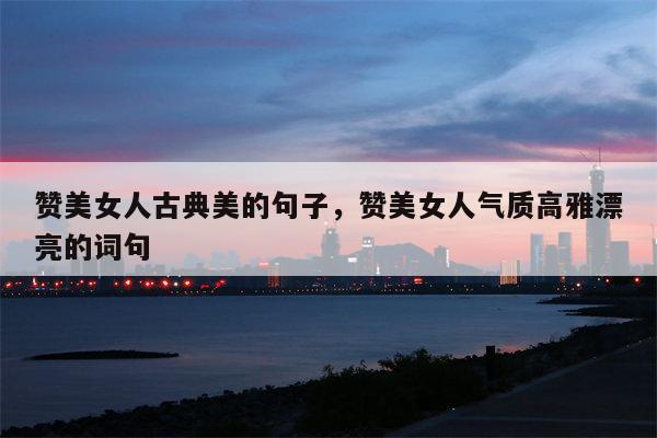 赞美女人古典美的句子，赞美女人气质高雅漂亮的词句