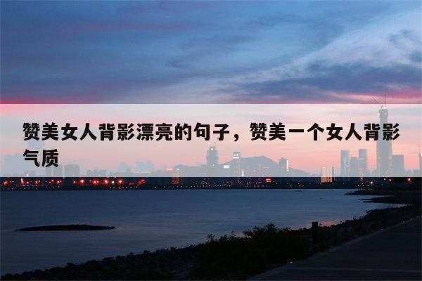 赞美女人背影漂亮的句子，赞美一个女人背影气质
