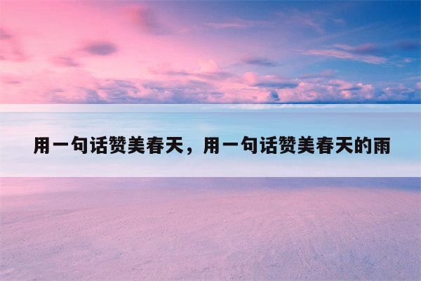 用一句话赞美春天，用一句话赞美春天的雨