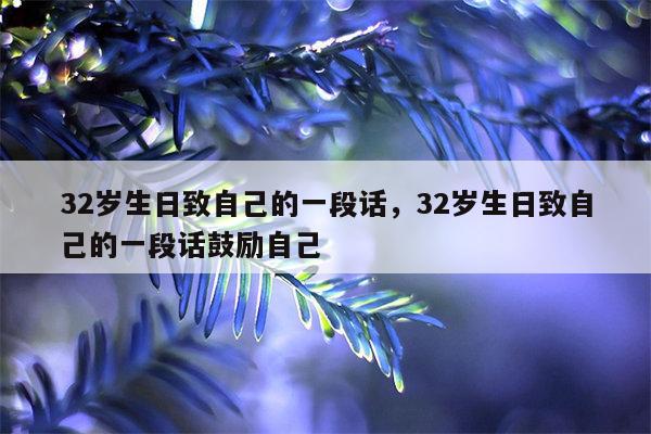 32岁生日致自己的一段话，32岁生日致自己的一段话鼓励自己