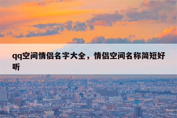 qq空间情侣名字大全，情侣空间名称简短好听