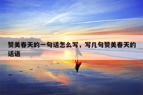 赞美春天的一句话怎么写，写几句赞美春天的话语