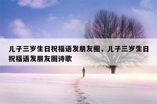儿子三岁生日祝福语发朋友圈，儿子三岁生日祝福语发朋友圈诗歌