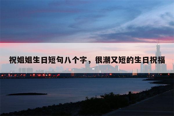 祝姐姐生日短句八个字，很潮又短的生日祝福