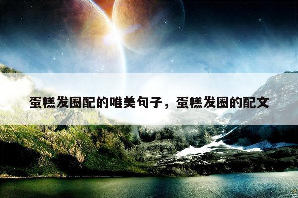 蛋糕发圈配的唯美句子，蛋糕发圈的配文